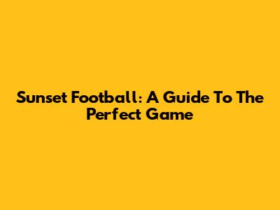 Sunset Football: A Guide To The Perfect Game