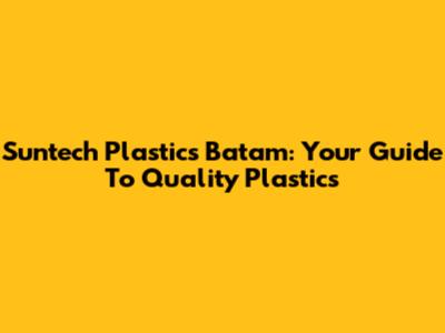 Suntech Plastics Batam: Your Guide To Quality Plastics