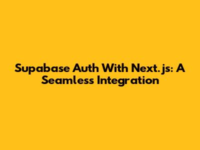 Supabase Auth With Next.js: A Seamless Integration