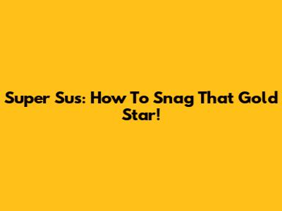 Super Sus: How To Snag That Gold Star!