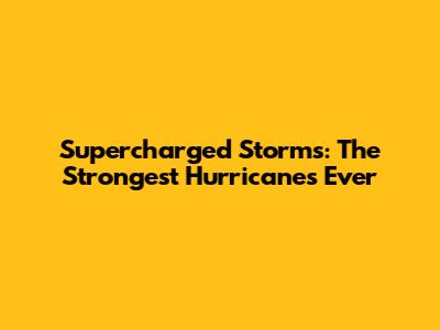 Supercharged Storms: The Strongest Hurricanes Ever