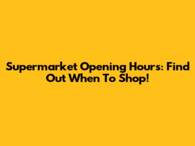 Supermarket Opening Hours: Find Out When To Shop!