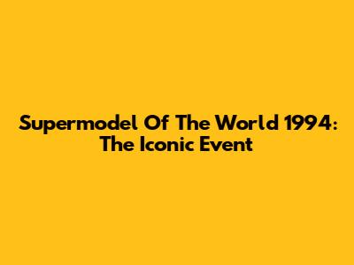 Supermodel Of The World 1994: The Iconic Event