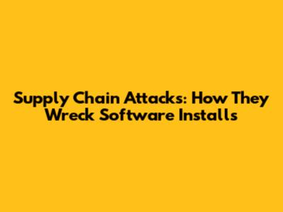 Supply Chain Attacks: How They Wreck Software Installs