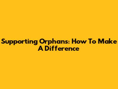 Supporting Orphans: How To Make A Difference