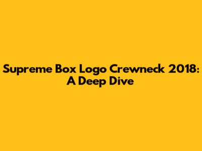 Supreme Box Logo Crewneck 2018: A Deep Dive