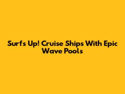 Surf's Up! Cruise Ships With Epic Wave Pools