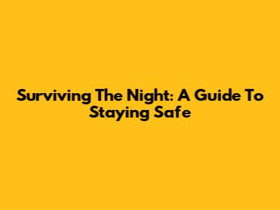 Surviving The Night: A Guide To Staying Safe