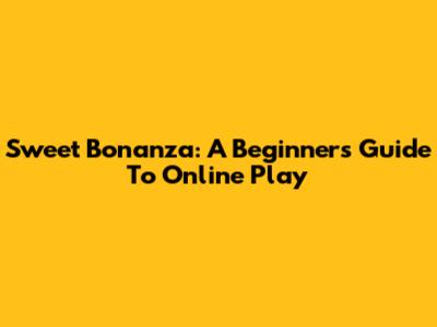 Sweet Bonanza: A Beginner's Guide To Online Play