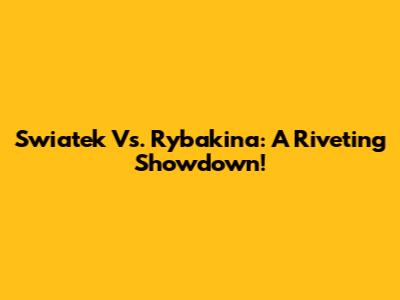 Swiatek Vs. Rybakina: A Riveting Showdown!