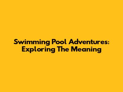Swimming Pool Adventures: Exploring The Meaning