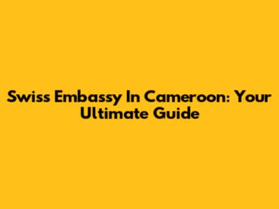 Swiss Embassy In Cameroon: Your Ultimate Guide