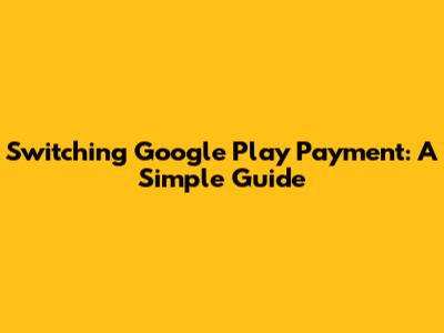 Switching Google Play Payment: A Simple Guide