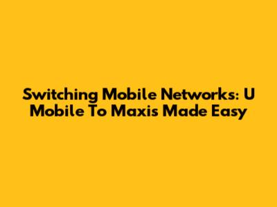 Switching Mobile Networks: U Mobile To Maxis Made Easy