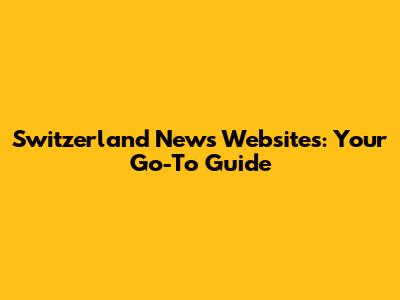 Switzerland News Websites: Your Go-To Guide