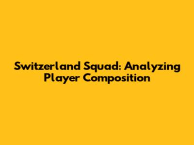 Switzerland Squad: Analyzing Player Composition