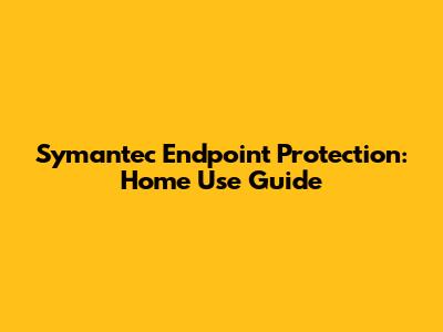 Symantec Endpoint Protection: Home Use Guide