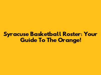 Syracuse Basketball Roster: Your Guide To The Orange!