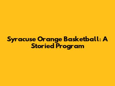 Syracuse Orange Basketball: A Storied Program