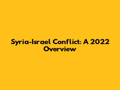 Syria-Israel Conflict: A 2022 Overview