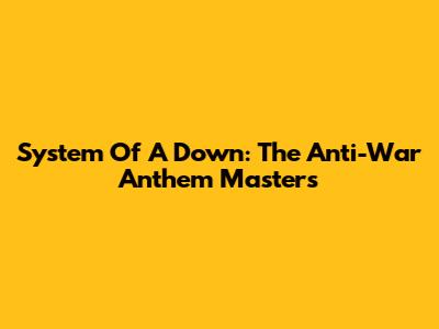 System Of A Down: The Anti-War Anthem Masters