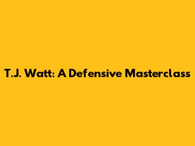 T.J. Watt: A Defensive Masterclass
