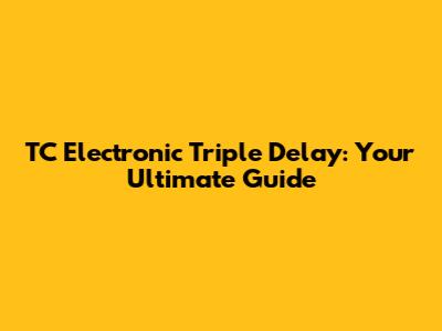 TC Electronic Triple Delay: Your Ultimate Guide