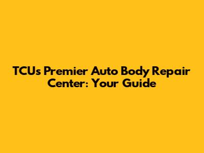 TCU's Premier Auto Body Repair Center: Your Guide