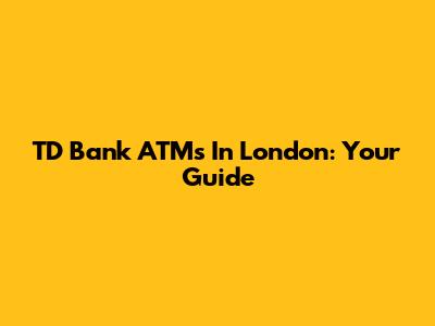 TD Bank ATMs In London: Your Guide