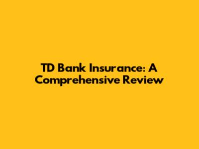 TD Bank Insurance: A Comprehensive Review