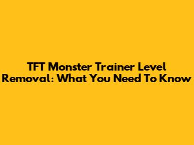 TFT Monster Trainer Level Removal: What You Need To Know