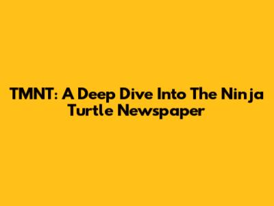 TMNT: A Deep Dive Into The Ninja Turtle Newspaper