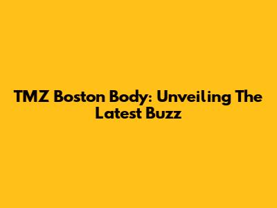 TMZ Boston Body: Unveiling The Latest Buzz