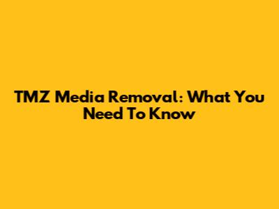TMZ Media Removal: What You Need To Know