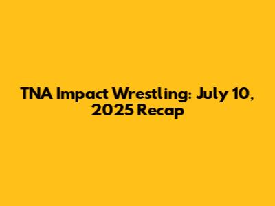 TNA Impact Wrestling: July 10, 2025 Recap