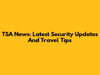 TSA News: Latest Security Updates And Travel Tips