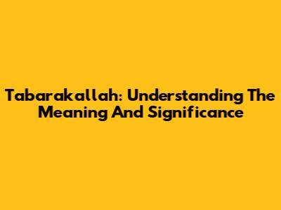 Tabarakallah: Understanding The Meaning And Significance
