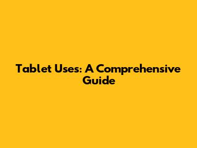 Tablet Uses: A Comprehensive Guide