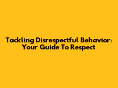 Tackling Disrespectful Behavior: Your Guide To Respect