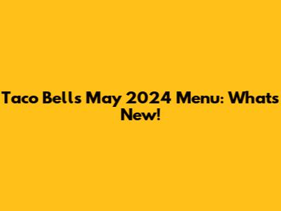 Taco Bell's May 2024 Menu: What's New!
