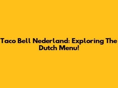 Taco Bell Nederland: Exploring The Dutch Menu!