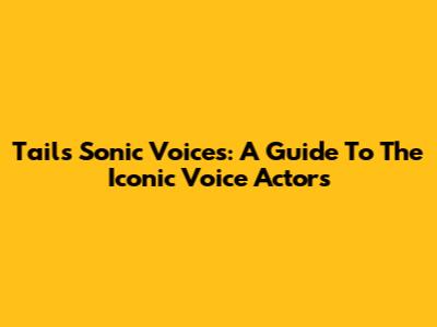 Tails' Sonic Voices: A Guide To The Iconic Voice Actors
