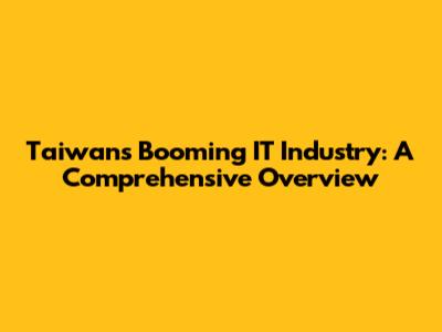 Taiwan's Booming IT Industry: A Comprehensive Overview