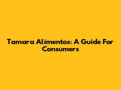 Tamara Alimentos: A Guide For Consumers