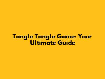 Tangle Tangle Game: Your Ultimate Guide