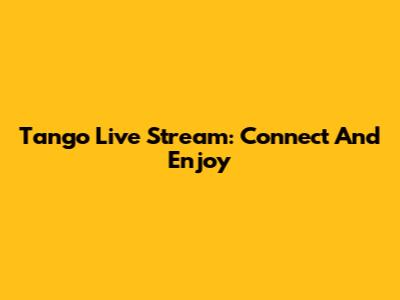 Tango Live Stream: Connect And Enjoy