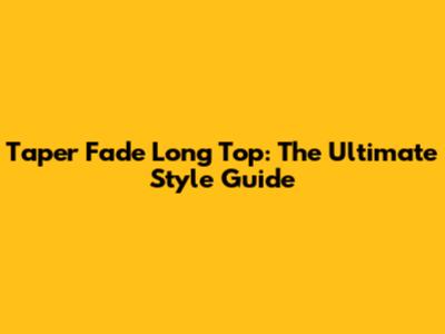 Taper Fade Long Top: The Ultimate Style Guide