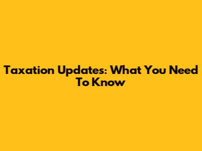 Taxation Updates: What You Need To Know