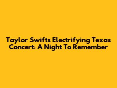 Taylor Swift's Electrifying Texas Concert: A Night To Remember