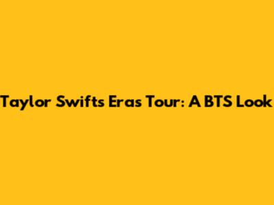 Taylor Swift's Eras Tour: A BTS Look